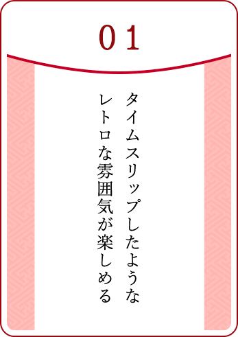 01.タイムスリップしたようなレトロな雰囲気が楽しめる